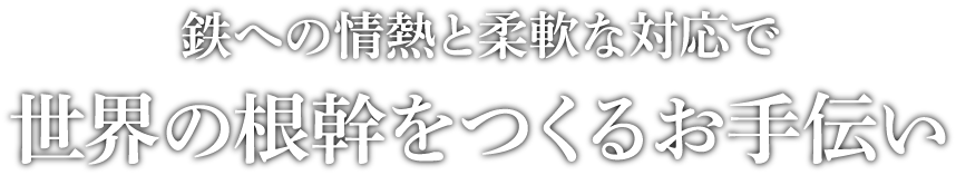 鉄への情熱と柔軟な対応で世界の根幹をつくるお手伝い